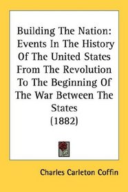 Building The Nation: Events In The History Of The United States From The Revolution To The Beginning Of The War Between The States (1882)