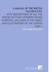 A Manual of the British Discomycetes: With Descriptions of All the Species of Fungi Hitherto Found in Britain, Included in the Family and Illustrations of the Genera (1893 )