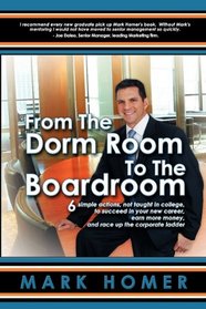 From the Dorm Room to the Boardroom: 6 simple actions, not taught in college, to succeed in your new career, earn more money, and race up the corporate ladder