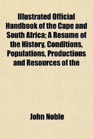 Illustrated Official Handbook of the Cape and South Africa; A Rsum of the History, Conditions, Populations, Productions and Resources of the