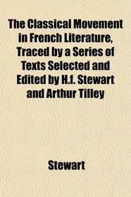 The Classical Movement in French Literature, Traced by a Series of Texts Selected and Edited by H.f. Stewart and Arthur Tilley