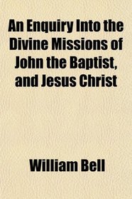 An Enquiry Into the Divine Missions of John the Baptist, and Jesus Christ
