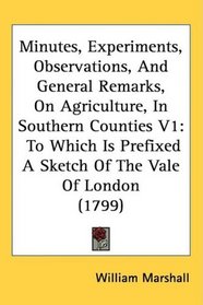 Minutes, Experiments, Observations, And General Remarks, On Agriculture, In Southern Counties V1: To Which Is Prefixed A Sketch Of The Vale Of London (1799)