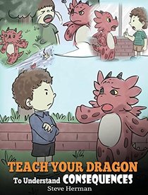 Teach Your Dragon to Understand Consequences: A Dragon Book to Teach Children about Choices and Consequences. a Cute Children Story to Teach Kids How to Make Good Choices. (My Dragon Books)