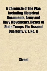 A Chronicle of the War; Including Historical Documents, Army and Navy Movements, Roster of State Troops, Etc. [issued Quarterly, V. 1, No. 1]