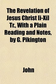 The Revelation of Jesus Christ [i-Xi] Tr., With a Plain Reading and Notes, by G. Pikington