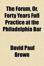 The Forum, Or, Forty Years Full Practice at the Philadelphia Bar