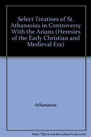 Select Treatises of St. Athanasius in Controversy With the Arians (Heresies of the Early Christian and Medieval Era Ser)