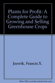 Plants for Profit: A Complete Guide to Growing and Selling Greenhouse Crops