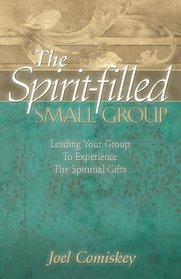 The Spirit-filled Small Group: Leading Your Group to Experience the Spiritual Gifts