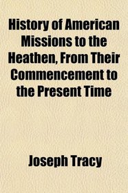 History of American Missions to the Heathen, From Their Commencement to the Present Time