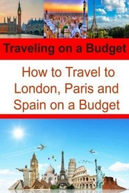 Traveling on a Budget: How to Travel to London, Paris and Spain on a Budget: Travel Book, Travel Guide, Europe Trip, London Trip, Paris Trip