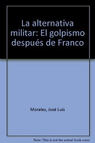 La alternativa militar: El golpismo despues de Franco (Spanish Edition)
