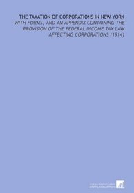 The Taxation of Corporations in New York: With Forms, and an Appendix Containing the Provision of the Federal Income Tax Law Affecting Corporations (1914)