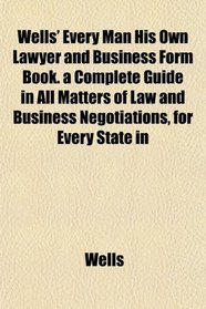 Wells' Every Man His Own Lawyer and Business Form Book. a Complete Guide in All Matters of Law and Business Negotiations, for Every State in