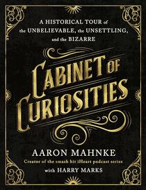 Cabinet of Curiosities: A Historical Tour of the Unbelievable, the Unsettling, and the Bizarre