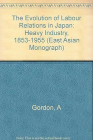 The Evolution of Labor Relations in Japan: Heavy Industry, 1853-1955 (Harvard East Asian Monographs (Hardcover))