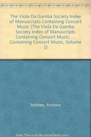 The Viola Da Gamba Society Index of Manuscripts Containing Consort Music (The Viola Da Gamba Society Index of Manuscripts Containing Consort Music, Volume ... Containing Consort Music, Volume 1)