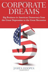Corporate Dreams: Big Business in American Democracy from the Great Depression to the Great Recession (Ideas in Action)