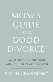 The Mom's Guide to a Good Divorce: What To Think Through When Children Are Involved