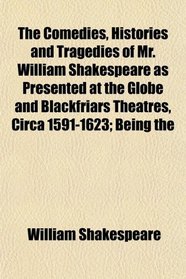 The Comedies, Histories and Tragedies of Mr. William Shakespeare as Presented at the Globe and Blackfriars Theatres, Circa 1591-1623; Being the