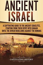 Ancient Israel: A Captivating Guide to the Ancient Israelites, Starting From their Entry into Canaan Until the Jewish Rebellions against the Romans