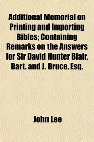 Additional Memorial on Printing and Importing Bibles; Containing Remarks on the Answers for Sir David Hunter Blair, Bart. and J. Bruce, Esq.