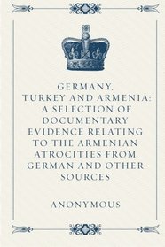 Germany, Turkey and Armenia: A Selection of Documentary Evidence Relating to the Armenian Atrocities from German and Other Sources