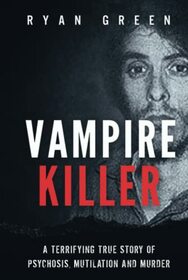 Vampire Killer: A Terrifying True Story of Psychosis, Mutilation and Murder (Ryan Green's True Crime)