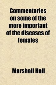 Commentaries on some of the more important of the diseases of females