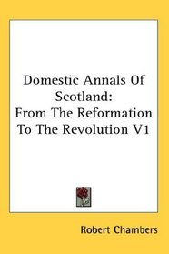 Domestic Annals Of Scotland: From The Reformation To The Revolution V1