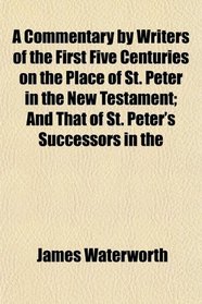 A Commentary by Writers of the First Five Centuries on the Place of St. Peter in the New Testament; And That of St. Peter's Successors in the
