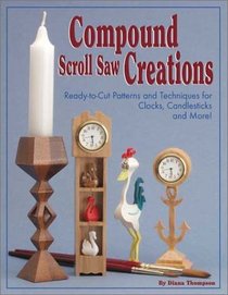 Compound Scroll Saw Creations: Ready-To-Cut Patterns and Techniques for Clocks, Candle Sticks, Critters, and More!