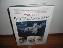 Painting Birds and Animals: 22 Projects for Painting Birds and Animals Illustrated Step-By-Step With Advice on Materials and Techniques