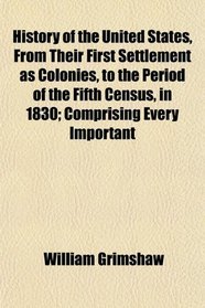 History of the United States, From Their First Settlement as Colonies, to the Period of the Fifth Census, in 1830; Comprising Every Important