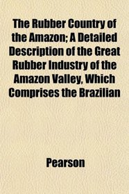The Rubber Country of the Amazon; A Detailed Description of the Great Rubber Industry of the Amazon Valley, Which Comprises the Brazilian