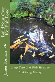 Build Your Own Koi Fish Pond: Keep Your Koi Fish Healthy And Long Living.
