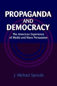 Propaganda and Democracy : The American Experience of Media and Mass Persuasion (Cambridge Studies in the History of Mass Communication)
