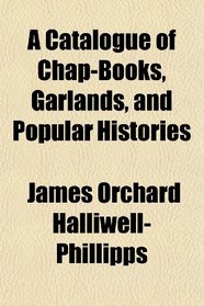 A Catalogue of Chap-Books, Garlands, and Popular Histories