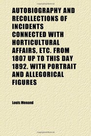 Autobiography and Recollections of Incidents Connected With Horticultural Affairs, Etc. From 1807 up to This Day 1892. With Portrait and