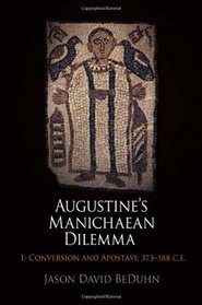 Augustine's Manichaean Dilemma, Volume 1: Conversion and Apostasy, 373-388 C.E. (Divinations: Rereading Late Ancient Religion)