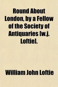 Round About London, by a Fellow of the Society of Antiquaries [w.j. Loftie].