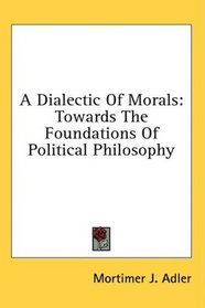 A Dialectic Of Morals: Towards The Foundations Of Political Philosophy
