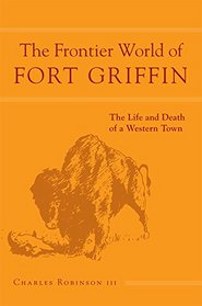 The Frontier World of Fort Griffin: The Life and Death of a Western Town