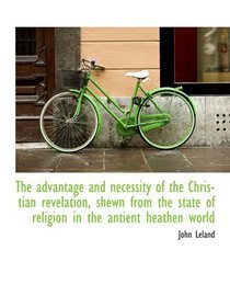 The advantage and necessity of the Christian revelation, shewn from the state of religion in the ant