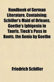 Handbook of German Literature, Containing; Schiller's Maid of Orleans, Goethe's Iphigenia in Tauris, Tieck's Puss in Boots, the Xenia by Goethe