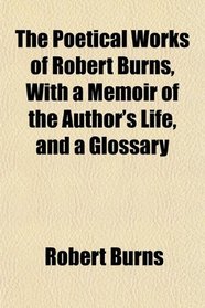 The Poetical Works of Robert Burns, With a Memoir of the Author's Life, and a Glossary