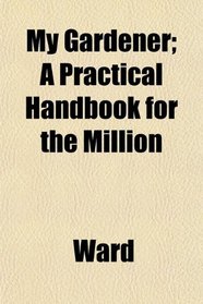 My Gardener; A Practical Handbook for the Million