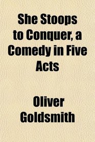 She Stoops to Conquer, a Comedy in Five Acts