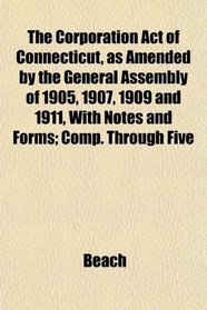 The Corporation Act of Connecticut, as Amended by the General Assembly of 1905, 1907, 1909 and 1911, With Notes and Forms; Comp. Through Five
